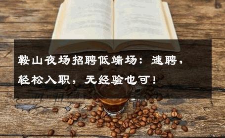 鞍山夜场招聘低端场：速聘，轻松入职，无经验也可！