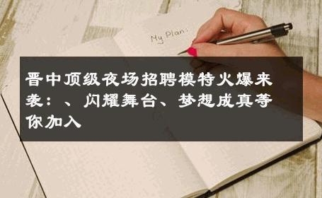 晋中顶级夜场招聘模特火爆来袭：、闪耀舞台、梦想成真等你加入