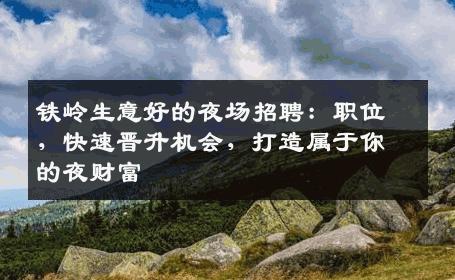 铁岭生意好的夜场招聘：职位，快速晋升机会，打造属于你的夜财富