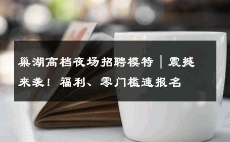 巢湖高档夜场招聘模特｜震撼来袭！福利、零门槛速报名