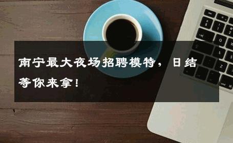 南宁最大夜场招聘模特，日结等你来拿！