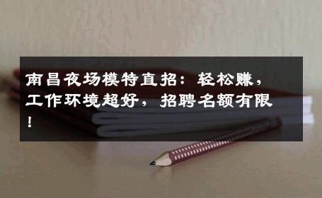 南昌夜场模特直招：轻松赚，工作环境超好，招聘名额有限！