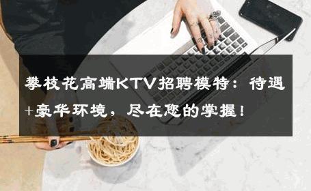 攀枝花高端KTV招聘模特：待遇+豪华环境，尽在您的掌握！