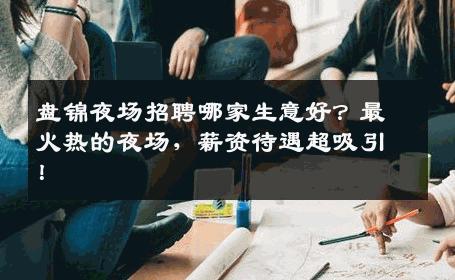 盘锦夜场招聘哪家生意好？最火热的夜场，薪资待遇超吸引！