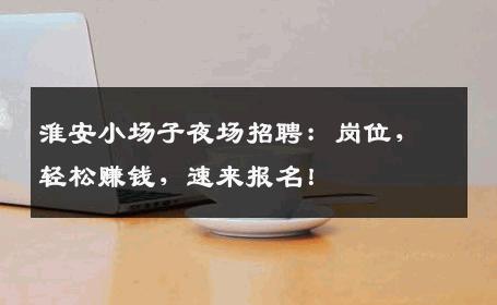 淮安小场子夜场招聘：岗位，轻松赚钱，速来报名！