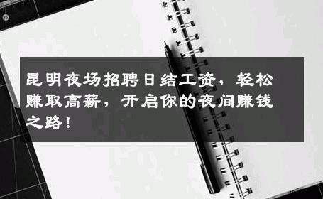 昆明夜场招聘日结工资，轻松赚取高薪，开启你的夜间赚钱之路！