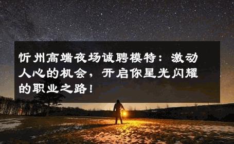 忻州高端夜场诚聘模特：激动人心的机会，开启你星光闪耀的职业之路！