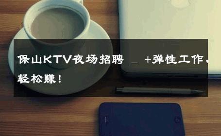 保山KTV夜场招聘 _ +弹性工作，轻松赚！