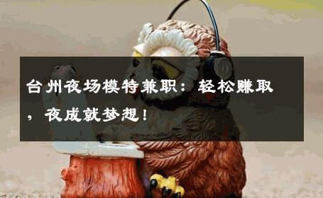 台州夜场模特兼职：轻松赚取，夜成就梦想！