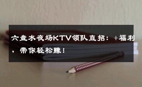 六盘水夜场KTV领队直招：+福利，带你轻松赚！