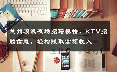 兰州顶级夜场招聘模特，KTV招聘信息，轻松赚取高额收入
