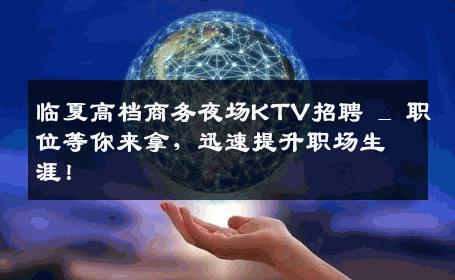 临夏高档商务夜场KTV招聘 _ 职位等你来拿，迅速提升职场生涯！