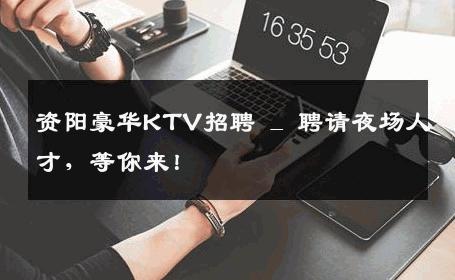 资阳豪华KTV招聘 _ 聘请夜场人才，等你来！