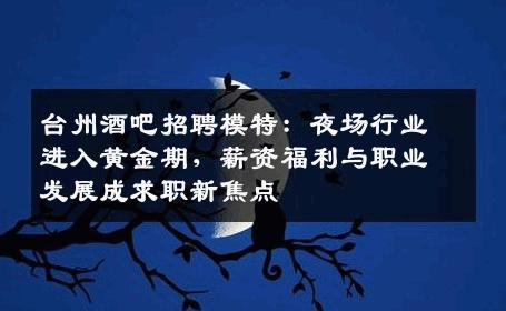 台州酒吧招聘模特：夜场行业进入黄金期，薪资福利与职业发展成求职新焦点