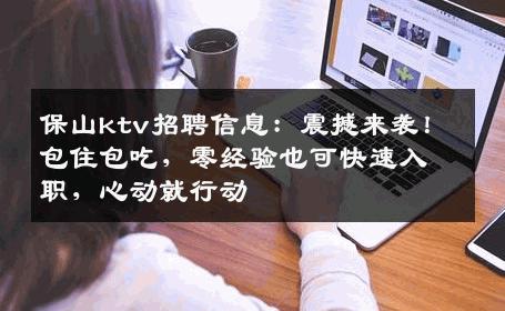 保山ktv招聘信息：震撼来袭！包住包吃，零经验也可快速入职，心动就行动