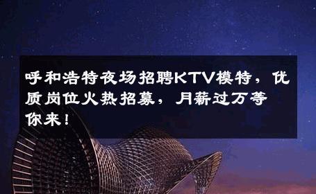 呼和浩特夜场招聘KTV模特，优质岗位火热招募，月薪过万等你来！