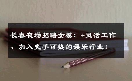 长春夜场招聘女模：+灵活工作，加入炙手可热的娱乐行业！