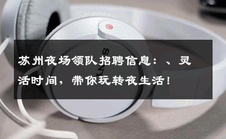 苏州夜场领队招聘信息：、灵活时间，带你玩转夜生活！