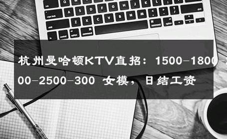 杭州曼哈顿KTV直招：1500-1800-2000-2500-300 女模，日结工资