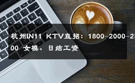 杭州IN11 KTV直招：1800-2000-2500-300 女模，日结工资