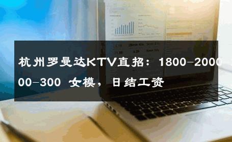 杭州罗曼达KTV直招：1800-2000-2500-300 女模，日结工资