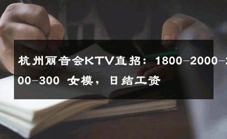 杭州丽音会KTV直招：1800-2000-2500-300 女模，日结工资