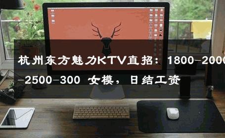 杭州东方魅力KTV直招：1800-2000-2500-300 女模，日结工资