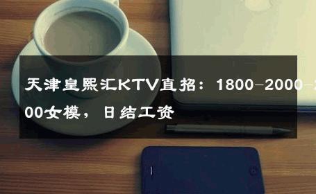 天津皇熙汇KTV直招：1800-2000-2500女模，日结工资