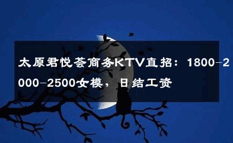 太原君悦荟商务KTV直招：1800-2000-2500女模，日结工资