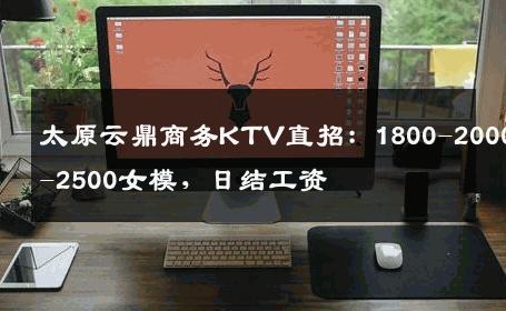 太原云鼎商务KTV直招：1800-2000-2500女模，日结工资