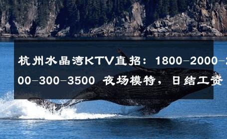 杭州水晶湾KTV直招：1800-2000-2500-300-3500 夜场模特，日结工资