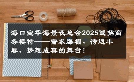 海口宝华海景夜总会2025诚招商务模特——需求爆棚，待遇丰厚，梦想成真的舞台！