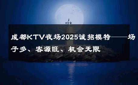 成都KTV夜场2025诚招模特——场子多、客源旺、机会无限