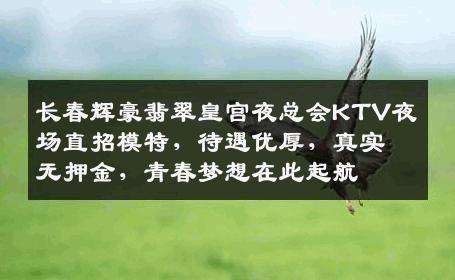 长春辉豪翡翠皇宫夜总会KTV夜场直招模特，待遇优厚，真实无押金，青春梦想在此起航