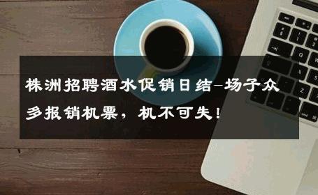 株洲招聘酒水促销日结-场子众多报销机票，机不可失！