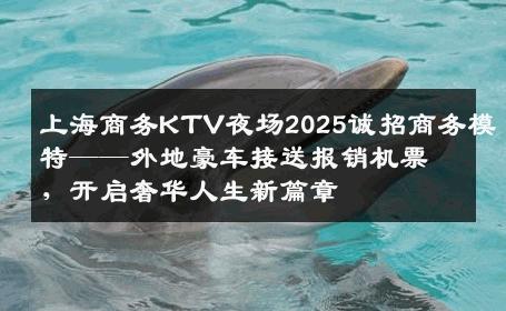 上海商务KTV夜场2025诚招商务模特——外地豪车接送报销机票，开启奢华人生新篇章