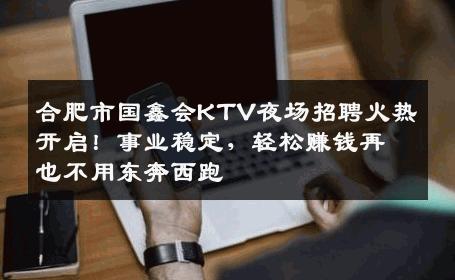 合肥市国鑫会KTV夜场招聘火热开启！事业稳定，轻松赚钱再也不用东奔西跑