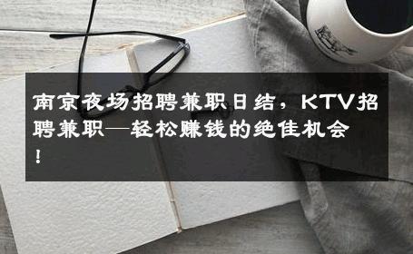 南京夜场招聘兼职日结，KTV招聘兼职—轻松赚钱的绝佳机会！