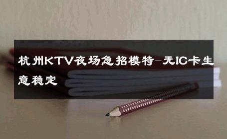 杭州KTV夜场急招模特-无IC卡生意稳定