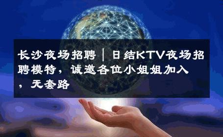 长沙夜场招聘｜日结KTV夜场招聘模特，诚邀各位小姐姐加入，无套路
