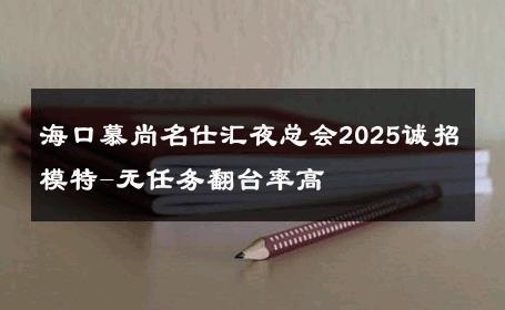 海口慕尚名仕汇夜总会2025诚招模特-无任务翻台率高