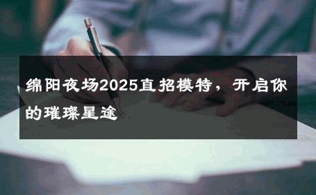 绵阳夜场2025直招模特，开启你的璀璨星途