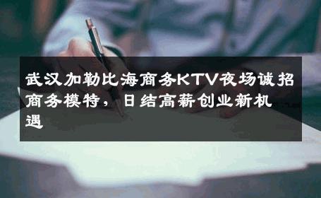 武汉加勒比海商务KTV夜场诚招商务模特，日结高薪创业新机遇