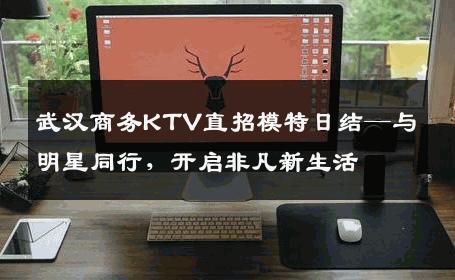 武汉商务KTV直招模特日结—与明星同行，开启非凡新生活