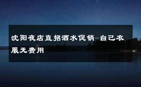 沈阳夜店直招酒水促销-自己衣服无费用