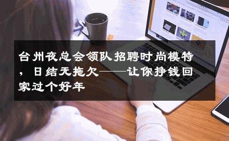 台州夜总会领队招聘时尚模特，日结无拖欠——让你挣钱回家过个好年