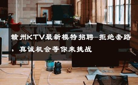 赣州KTV最新模特招聘-拒绝套路，真诚机会等你来挑战