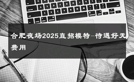 合肥夜场2025直招模特-待遇好无费用