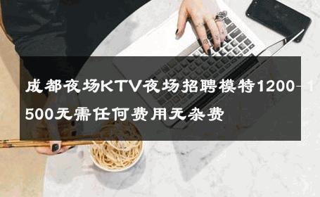 成都夜场KTV夜场招聘模特1200-1500无需任何费用无杂费