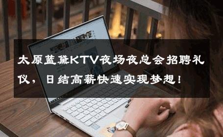 太原蓝黛KTV夜场夜总会招聘礼仪，日结高薪快速实现梦想！